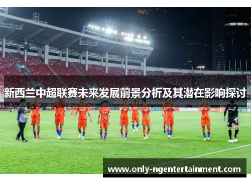 新西兰中超联赛未来发展前景分析及其潜在影响探讨