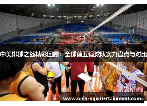 中美排球之战精彩回顾:全球前五强球队实力盘点与对比 中美排球之战精彩回顾:全球前五强球队实力盘点与对比