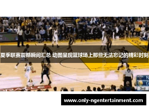 夏季联赛震撼瞬间汇总 动图呈现篮球场上那些无法忘记的精彩时刻