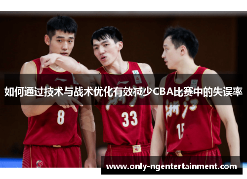如何通过技术与战术优化有效减少CBA比赛中的失误率
