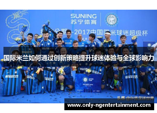 国际米兰如何通过创新策略提升球迷体验与全球影响力