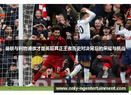 曼联与利物浦谁才是英超真正王者历史对决背后的荣耀与挑战