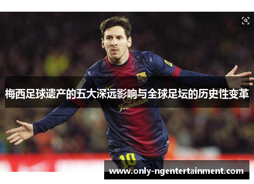 梅西足球遗产的五大深远影响与全球足坛的历史性变革