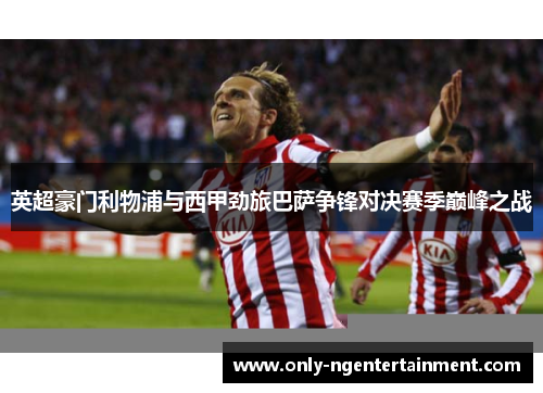 英超豪门利物浦与西甲劲旅巴萨争锋对决赛季巅峰之战