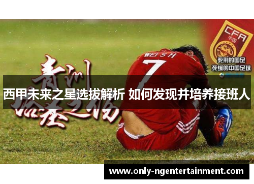 西甲未来之星选拔解析 如何发现并培养接班人