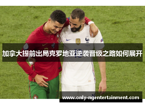 加拿大提前出局克罗地亚逆袭晋级之路如何展开