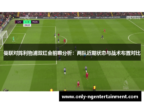 曼联对阵利物浦双红会前瞻分析：两队近期状态与战术布置对比