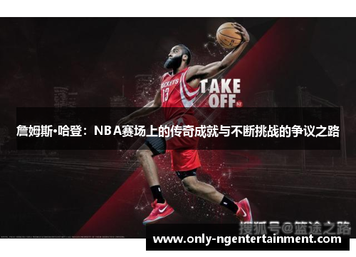 詹姆斯·哈登：NBA赛场上的传奇成就与不断挑战的争议之路