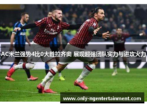 AC米兰强势4比0大胜拉齐奥 展现超强团队实力与进攻火力