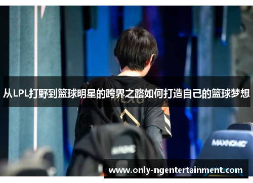 从LPL打野到篮球明星的跨界之路如何打造自己的篮球梦想