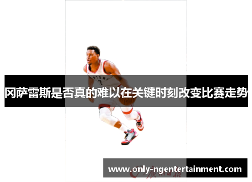 冈萨雷斯是否真的难以在关键时刻改变比赛走势