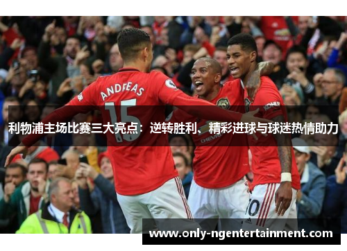 利物浦主场比赛三大亮点：逆转胜利、精彩进球与球迷热情助力