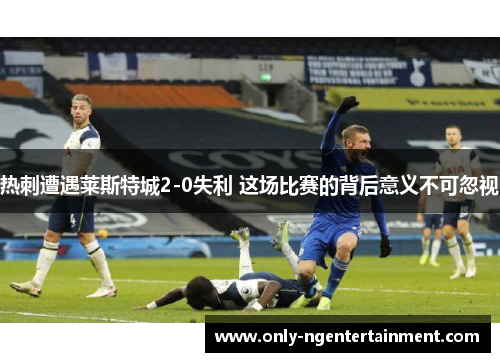 热刺遭遇莱斯特城2-0失利 这场比赛的背后意义不可忽视
