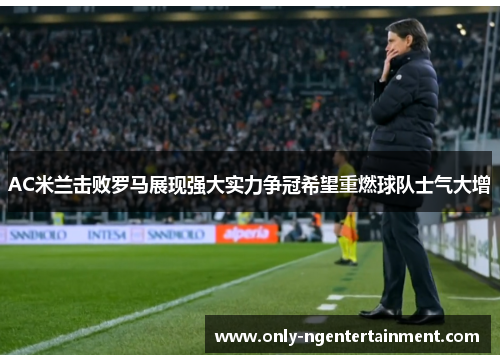 AC米兰击败罗马展现强大实力争冠希望重燃球队士气大增
