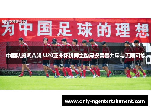 中国队勇闯八强 U20亚洲杯拼搏之路展现青春力量与无限可能