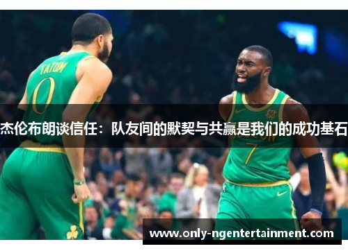 杰伦布朗谈信任：队友间的默契与共赢是我们的成功基石