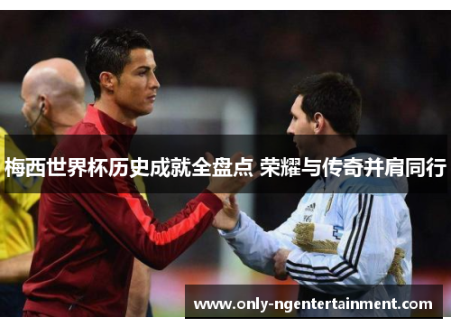 梅西世界杯历史成就全盘点 荣耀与传奇并肩同行