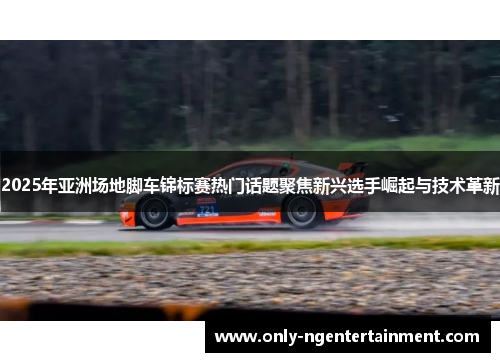 2025年亚洲场地脚车锦标赛热门话题聚焦新兴选手崛起与技术革新