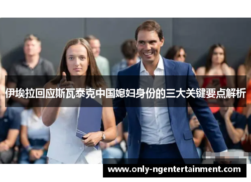伊埃拉回应斯瓦泰克中国媳妇身份的三大关键要点解析
