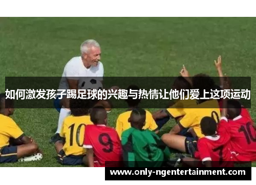 如何激发孩子踢足球的兴趣与热情让他们爱上这项运动