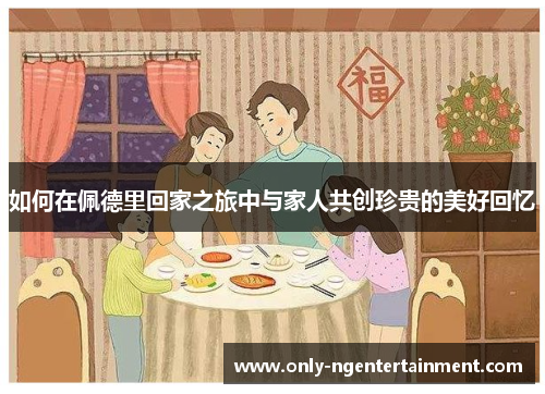 如何在佩德里回家之旅中与家人共创珍贵的美好回忆