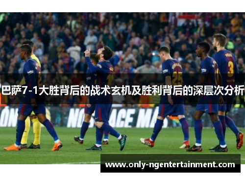 巴萨7-1大胜背后的战术玄机及胜利背后的深层次分析