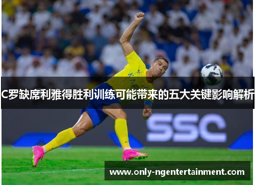 C罗缺席利雅得胜利训练可能带来的五大关键影响解析