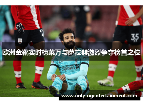 欧洲金靴实时榜莱万与萨拉赫激烈争夺榜首之位