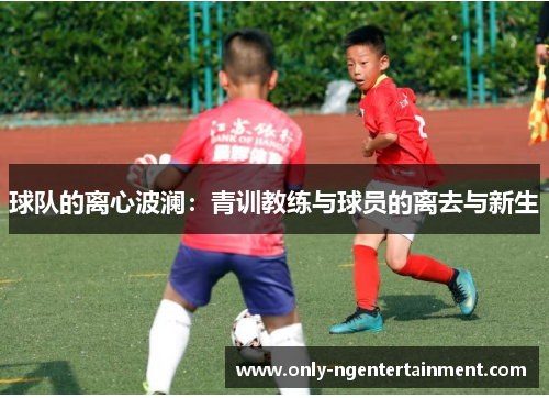 球队的离心波澜：青训教练与球员的离去与新生