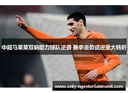 中超马莱莱双响助力球队逆袭 赛季走势或迎重大转折