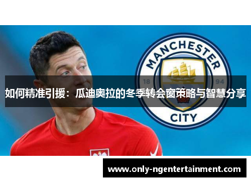 如何精准引援：瓜迪奥拉的冬季转会窗策略与智慧分享