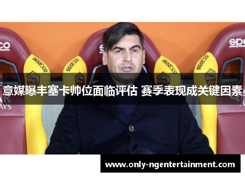 意媒曝丰塞卡帅位面临评估 赛季表现成关键因素
