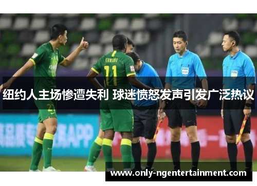 纽约人主场惨遭失利 球迷愤怒发声引发广泛热议