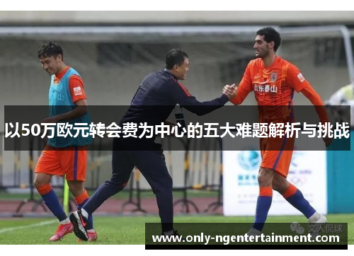 以50万欧元转会费为中心的五大难题解析与挑战