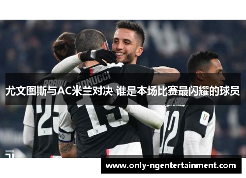 尤文图斯与AC米兰对决 谁是本场比赛最闪耀的球员