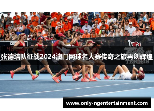 张德培队征战2024澳门网球名人赛传奇之旅再创辉煌
