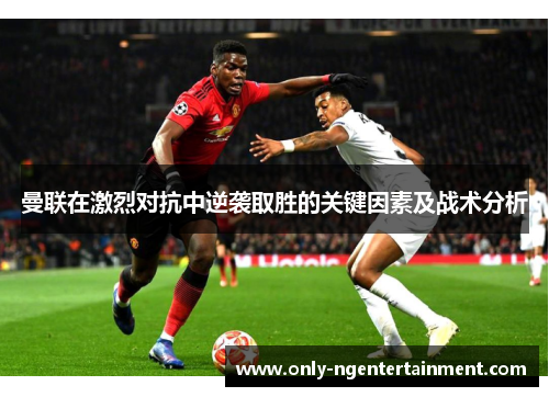 曼联在激烈对抗中逆袭取胜的关键因素及战术分析 曼联在激烈对抗中逆袭取胜的关键因素及战术分析