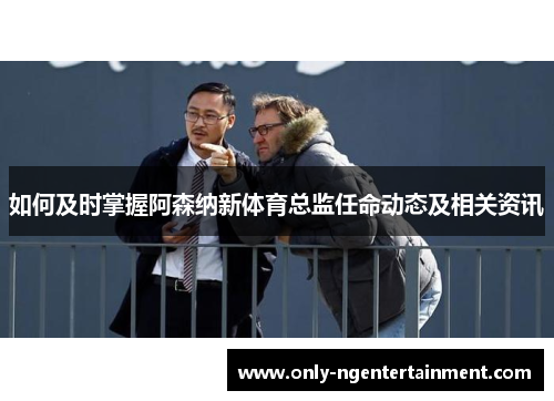 如何及时掌握阿森纳新体育总监任命动态及相关资讯