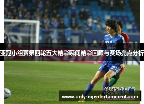 亚冠小组赛第四轮五大精彩瞬间精彩回顾与赛场亮点分析