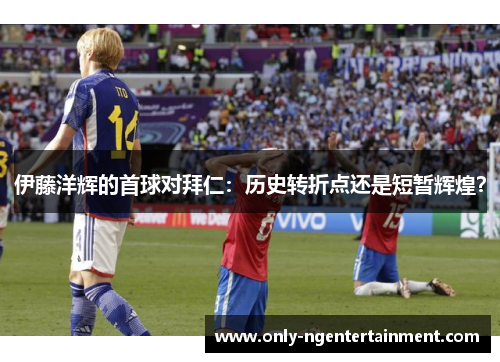 伊藤洋辉的首球对拜仁：历史转折点还是短暂辉煌？