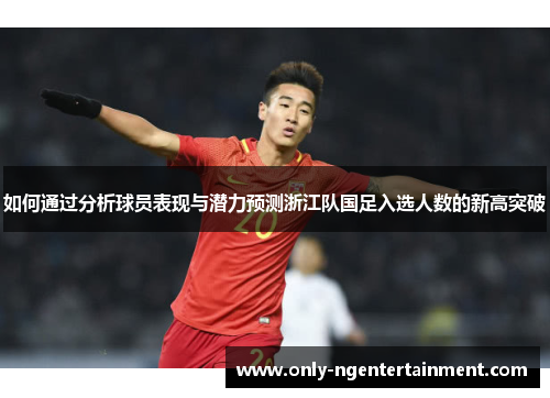 如何通过分析球员表现与潜力预测浙江队国足入选人数的新高突破
