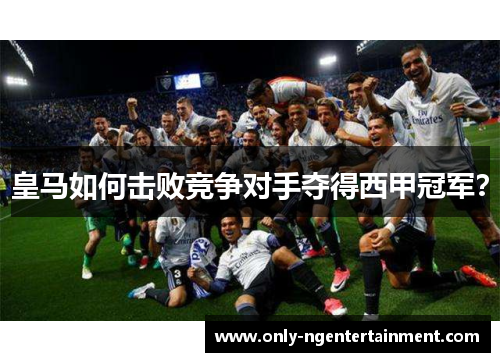 皇马如何击败竞争对手夺得西甲冠军？