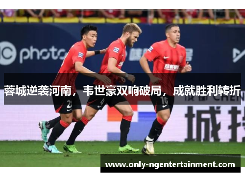 蓉城逆袭河南,韦世豪双响破局,成就胜利转折 蓉城逆袭河南,韦世豪双响破局,成就胜利转折