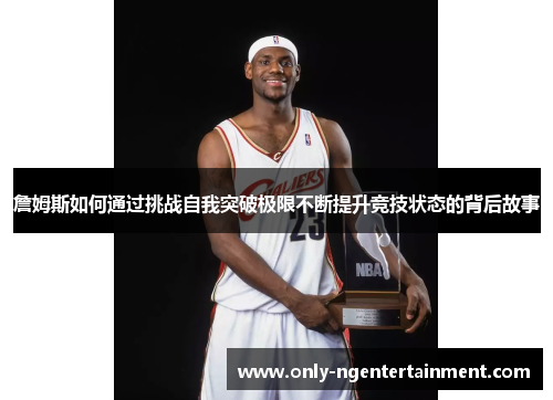 詹姆斯如何通过挑战自我突破极限不断提升竞技状态的背后故事