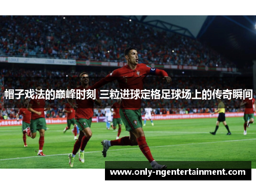 帽子戏法的巅峰时刻 三粒进球定格足球场上的传奇瞬间