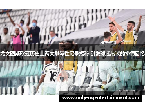 尤文图斯欧冠历史上两大耻辱性纪录揭秘 引发球迷热议的惨痛回忆