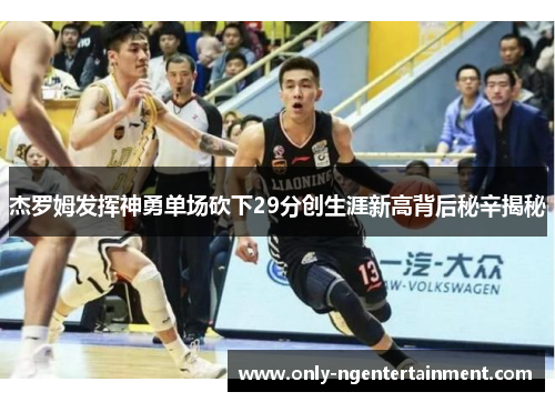 杰罗姆发挥神勇单场砍下29分创生涯新高背后秘辛揭秘