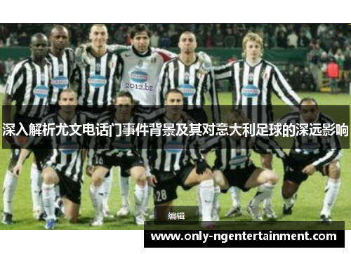 深入解析尤文电话门事件背景及其对意大利足球的深远影响