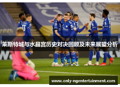 莱斯特城与水晶宫历史对决回顾及未来展望分析