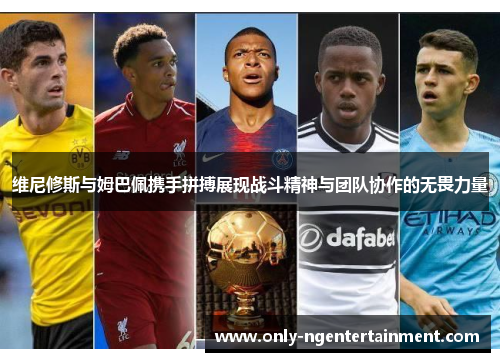 维尼修斯与姆巴佩携手拼搏展现战斗精神与团队协作的无畏力量